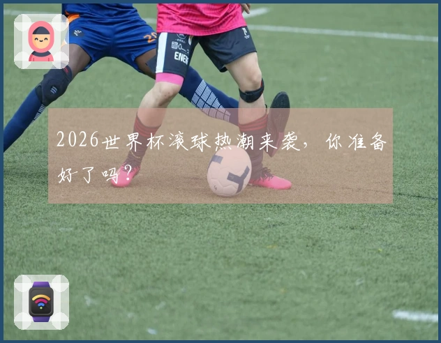 2026世界杯滚球热潮来袭，你准备好了吗？
