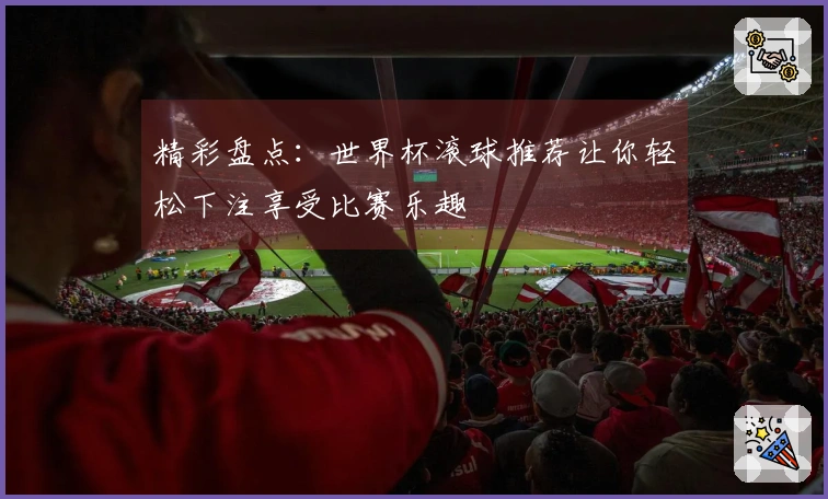 精彩盘点：世界杯滚球推荐让你轻松下注享受比赛乐趣