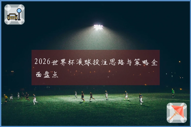 2026世界杯滚球投注思路与策略全面盘点