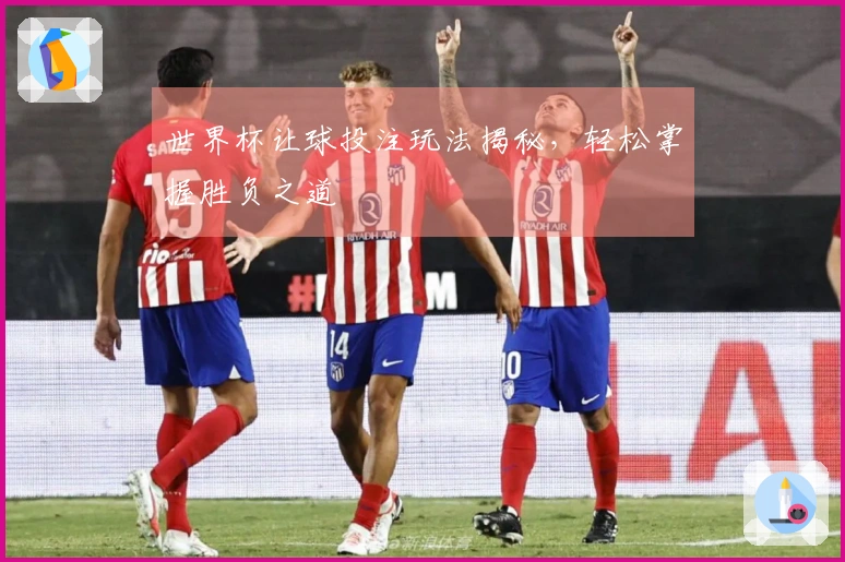 世界杯让球投注玩法揭秘，轻松掌握胜负之道