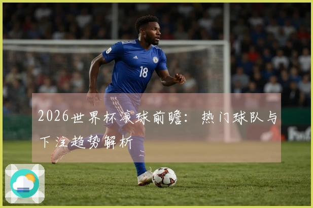 2026世界杯滚球前瞻：热门球队与下注趋势解析
