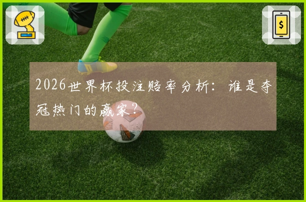 2026世界杯投注赔率分析：谁是夺冠热门的赢家？