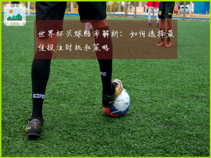 世界杯买球赔率解析：如何选择最佳投注时机和策略