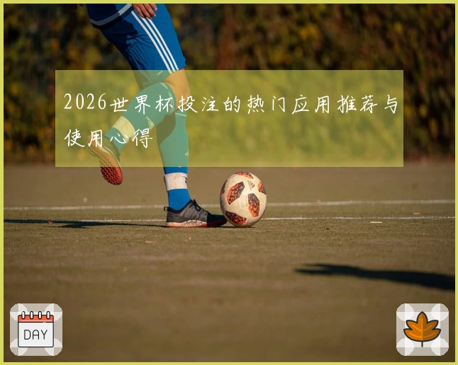 2026世界杯投注的热门应用推荐与使用心得