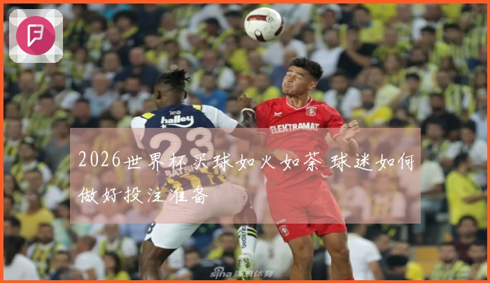 2026世界杯买球如火如荼 球迷如何做好投注准备