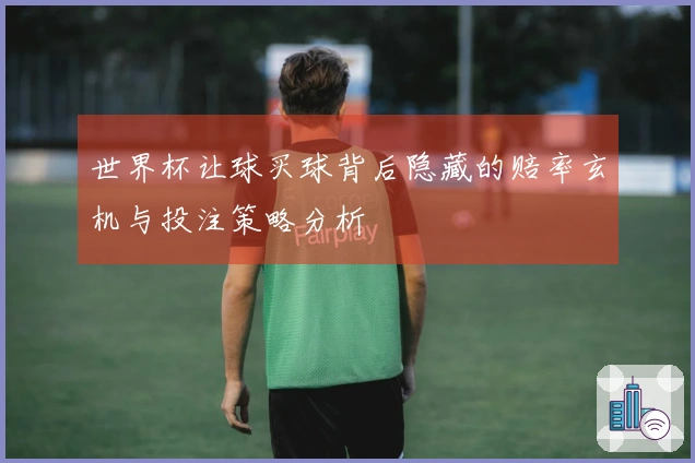 世界杯让球买球背后隐藏的赔率玄机与投注策略分析