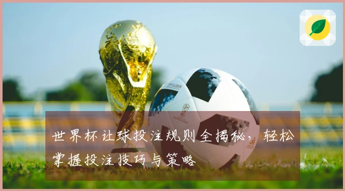 世界杯让球投注规则全揭秘，轻松掌握投注技巧与策略