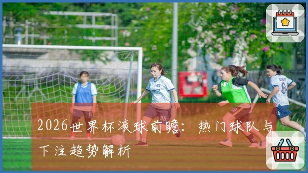 2026世界杯滚球前瞻：热门球队与下注趋势解析
