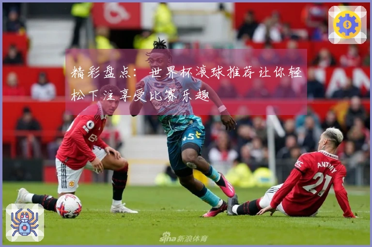精彩盘点：世界杯滚球推荐让你轻松下注享受比赛乐趣