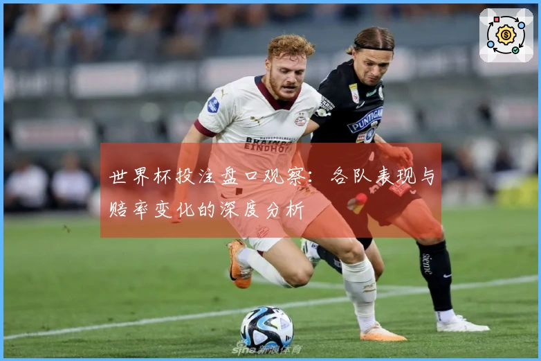 世界杯投注盘口观察：各队表现与赔率变化的深度分析
