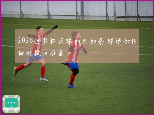 2026世界杯买球如火如荼 球迷如何做好投注准备
