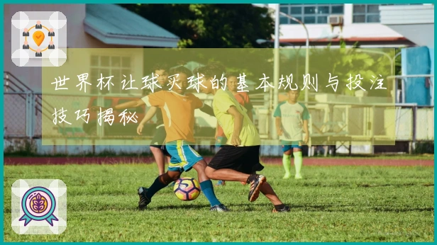 世界杯让球买球的基本规则与投注技巧揭秘