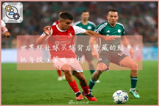 世界杯让球买球背后隐藏的赔率玄机与投注策略分析